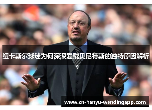 纽卡斯尔球迷为何深深爱戴贝尼特斯的独特原因解析