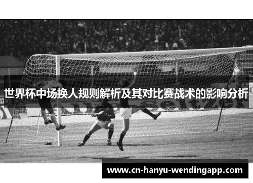 世界杯中场换人规则解析及其对比赛战术的影响分析