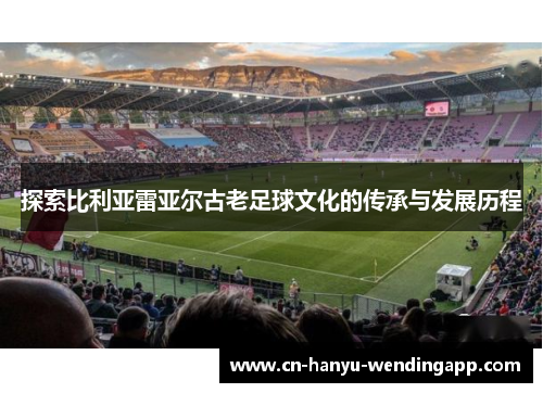 探索比利亚雷亚尔古老足球文化的传承与发展历程