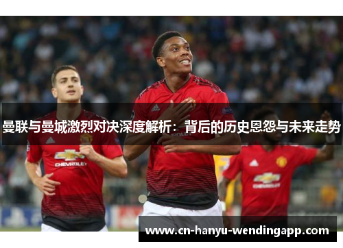 曼联与曼城激烈对决深度解析：背后的历史恩怨与未来走势