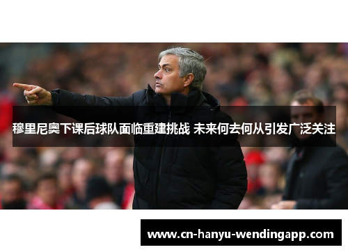 穆里尼奥下课后球队面临重建挑战 未来何去何从引发广泛关注
