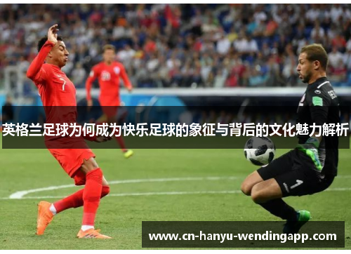 英格兰足球为何成为快乐足球的象征与背后的文化魅力解析