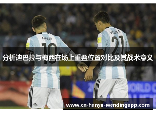 分析迪巴拉与梅西在场上重叠位置对比及其战术意义