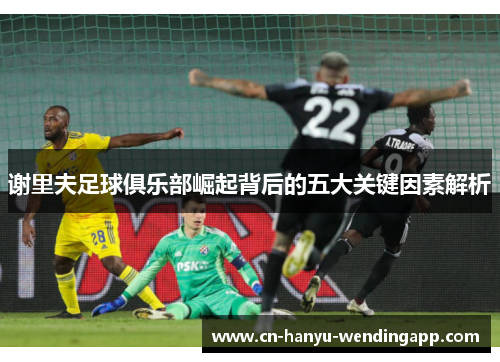 谢里夫足球俱乐部崛起背后的五大关键因素解析