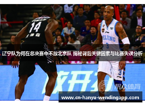 辽宁队为何在总决赛中不敌北京队 揭秘背后关键因素与比赛失误分析