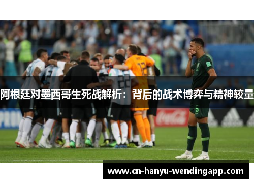 阿根廷对墨西哥生死战解析：背后的战术博弈与精神较量