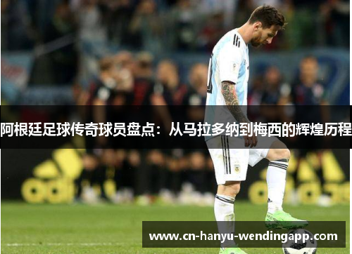 阿根廷足球传奇球员盘点：从马拉多纳到梅西的辉煌历程