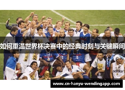 如何重温世界杯决赛中的经典时刻与关键瞬间