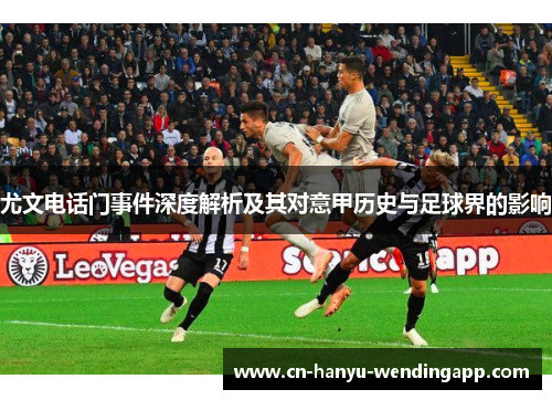 尤文电话门事件深度解析及其对意甲历史与足球界的影响