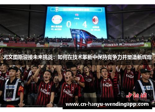 尤文图斯迎接未来挑战：如何在技术革新中保持竞争力并塑造新辉煌