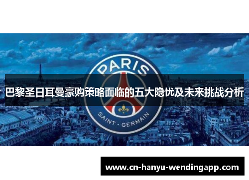 巴黎圣日耳曼豪购策略面临的五大隐忧及未来挑战分析