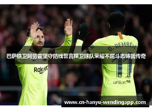 巴萨铁卫阿劳霍坚守防线誓言捍卫球队荣耀不屈斗志铸就传奇