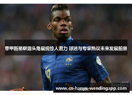意甲新星崭露头角展现惊人潜力 球迷与专家热议未来发展前景