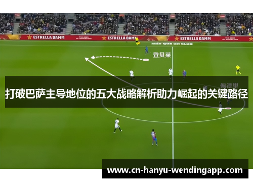 打破巴萨主导地位的五大战略解析助力崛起的关键路径