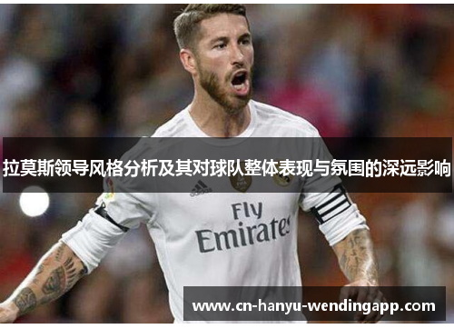 拉莫斯领导风格分析及其对球队整体表现与氛围的深远影响