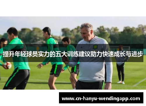 提升年轻球员实力的五大训练建议助力快速成长与进步