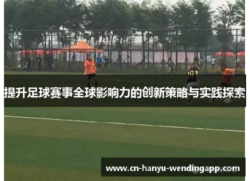 提升足球赛事全球影响力的创新策略与实践探索
