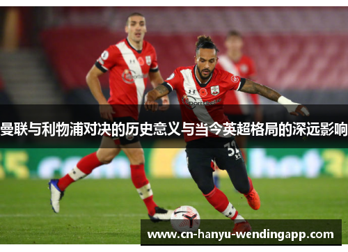 曼联与利物浦对决的历史意义与当今英超格局的深远影响