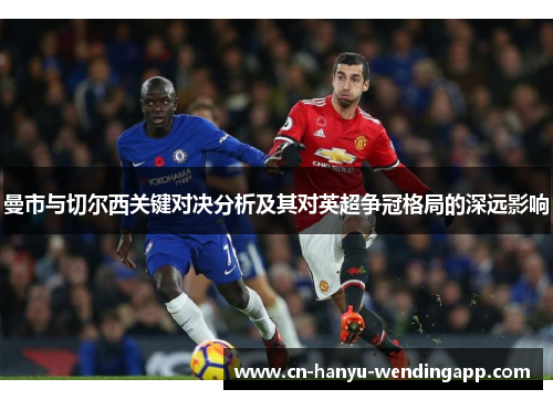 曼市与切尔西关键对决分析及其对英超争冠格局的深远影响