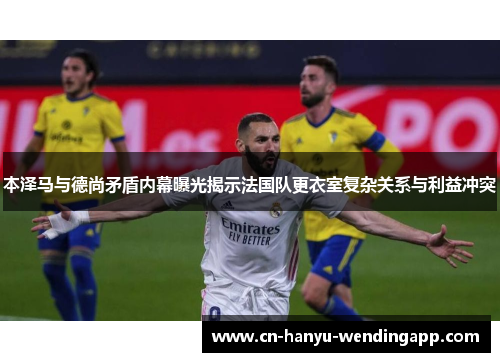 本泽马与德尚矛盾内幕曝光揭示法国队更衣室复杂关系与利益冲突
