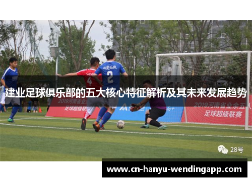 建业足球俱乐部的五大核心特征解析及其未来发展趋势