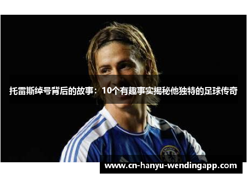 托雷斯绰号背后的故事：10个有趣事实揭秘他独特的足球传奇