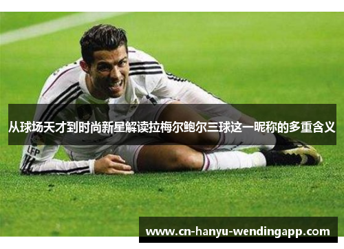 从球场天才到时尚新星解读拉梅尔鲍尔三球这一昵称的多重含义