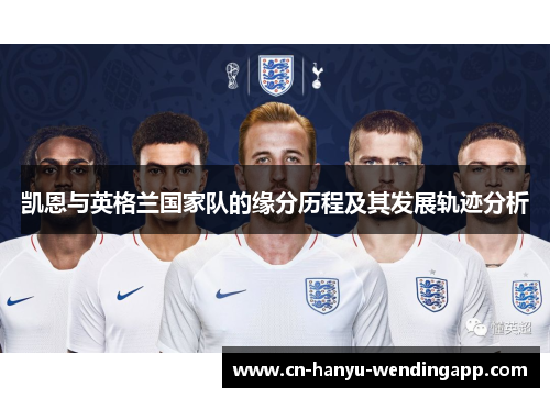 凯恩与英格兰国家队的缘分历程及其发展轨迹分析