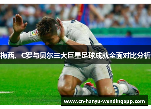 梅西、C罗与贝尔三大巨星足球成就全面对比分析