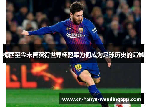 梅西至今未曾获得世界杯冠军为何成为足球历史的遗憾