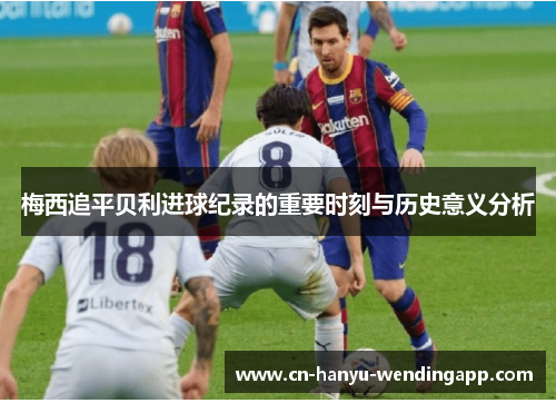 梅西追平贝利进球纪录的重要时刻与历史意义分析