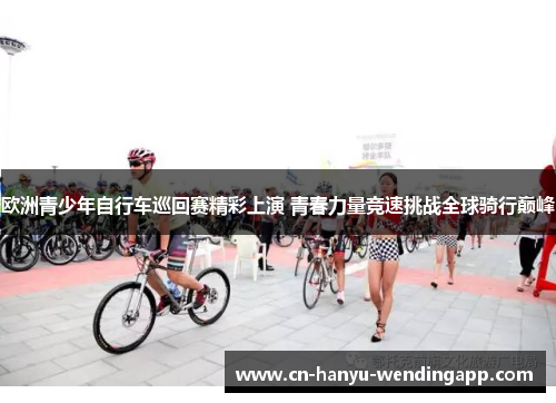 欧洲青少年自行车巡回赛精彩上演 青春力量竞速挑战全球骑行巅峰