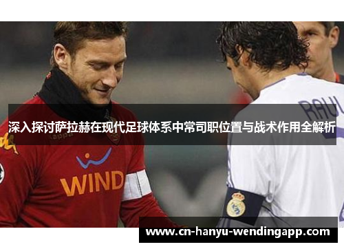 深入探讨萨拉赫在现代足球体系中常司职位置与战术作用全解析