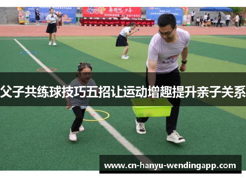 父子共练球技巧五招让运动增趣提升亲子关系