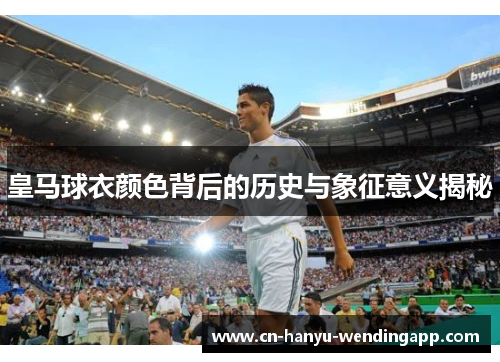皇马球衣颜色背后的历史与象征意义揭秘