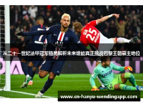 从二十一世纪法甲冠军格局解析未来谁能真正挑战巴黎王朝霸主地位