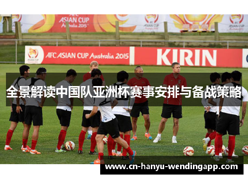 全景解读中国队亚洲杯赛事安排与备战策略