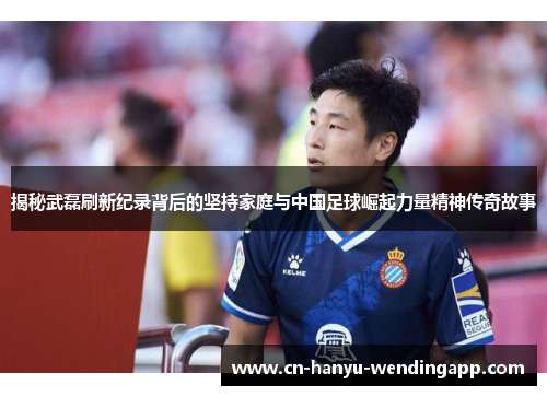 揭秘武磊刷新纪录背后的坚持家庭与中国足球崛起力量精神传奇故事