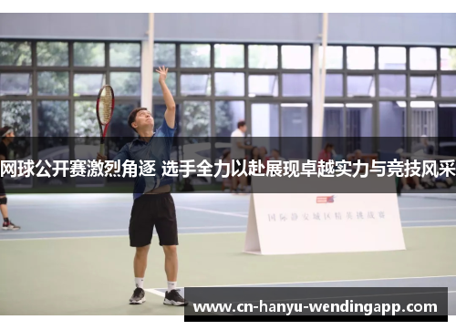 网球公开赛激烈角逐 选手全力以赴展现卓越实力与竞技风采