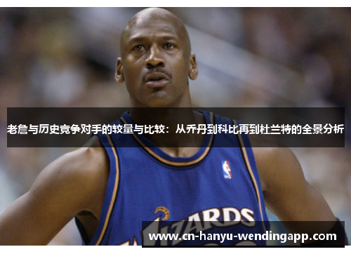 老詹与历史竞争对手的较量与比较：从乔丹到科比再到杜兰特的全景分析