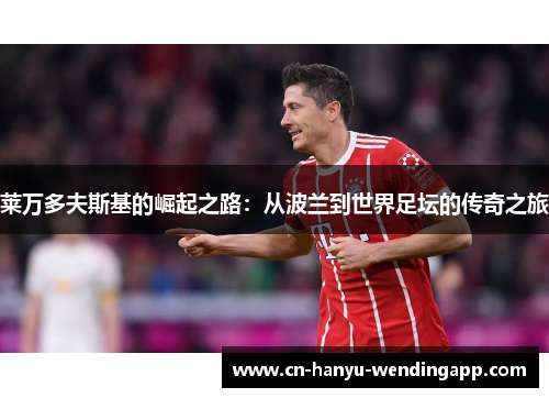 莱万多夫斯基的崛起之路：从波兰到世界足坛的传奇之旅