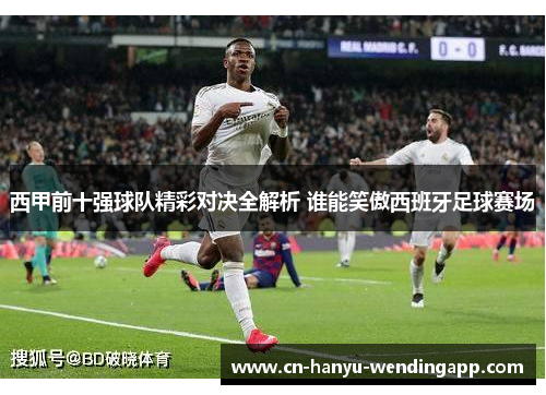 西甲前十强球队精彩对决全解析 谁能笑傲西班牙足球赛场