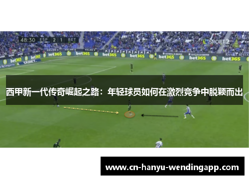 西甲新一代传奇崛起之路：年轻球员如何在激烈竞争中脱颖而出