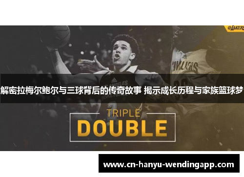 解密拉梅尔鲍尔与三球背后的传奇故事 揭示成长历程与家族篮球梦