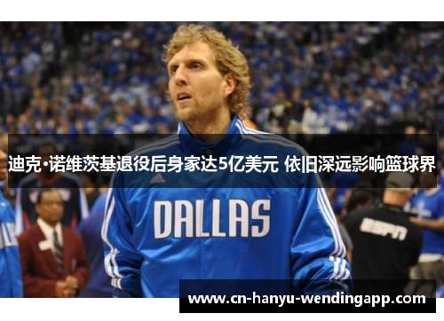 迪克·诺维茨基退役后身家达5亿美元 依旧深远影响篮球界