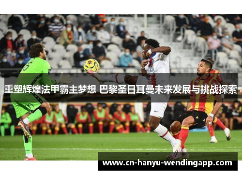 重塑辉煌法甲霸主梦想 巴黎圣日耳曼未来发展与挑战探索