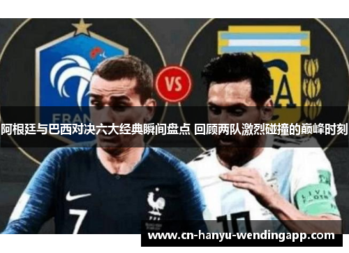 阿根廷与巴西对决六大经典瞬间盘点 回顾两队激烈碰撞的巅峰时刻