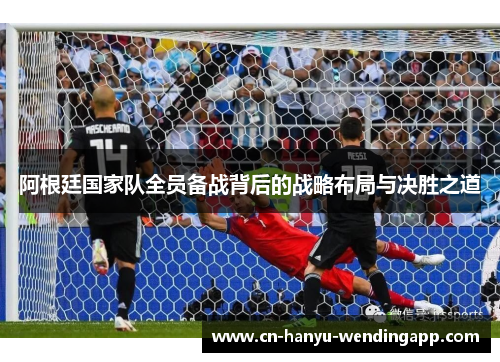 阿根廷国家队全员备战背后的战略布局与决胜之道