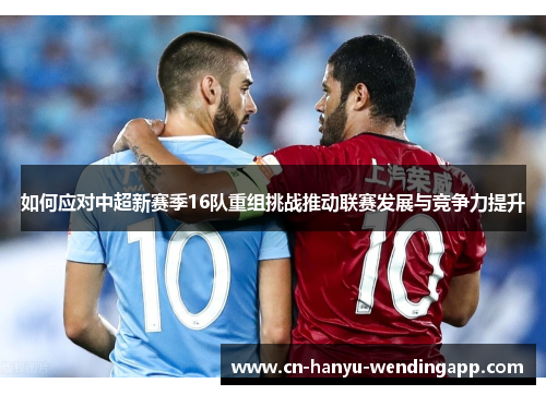 如何应对中超新赛季16队重组挑战推动联赛发展与竞争力提升