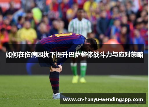 如何在伤病困扰下提升巴萨整体战斗力与应对策略